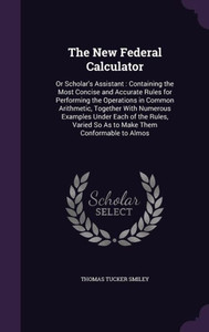 The New Federal Calculator: Or Scholar's Assistant: Containing the Most Concise and Accurate Rules for Performing the Operations in Common Arithme