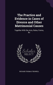 The Practice and Evidence in Cases of Divorce and Other Matrimonial Causes: Together With the Acts, Rules, Forms, &c