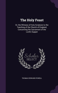 The Holy Feast: Or, the Witness of Holy Scripture to the Teaching of the Church of England, Concerning the Sacrament of the Lord's Supper
