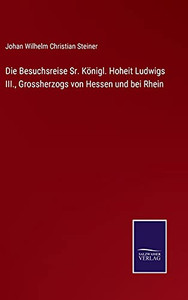 Die Besuchsreise Sr. K??Nigl. Hoheit Ludwigs Iii., Grossherzogs Von Hessen Und Bei Rhein (German Edition) - Hardcover Die Besuchsreise Sr. K??Nigl. Hoheit Ludwigs Iii., Grossherzogs Von Hessen Und Bei Rhein (German Edition) - Hardcover