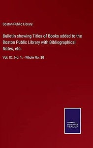 Bulletin Showing Titles Of Books Added To The Boston Public Library With Bibliographical Notes, Etc.: Vol. Ix., No. 1. - Whole No. 80 - Hardcover Bulletin Showing Titles Of Books Added To The Boston Public Library With Bibliographical Notes, Etc.: Vol. Ix., No. 1. - Whole No. 80 - Hardcover