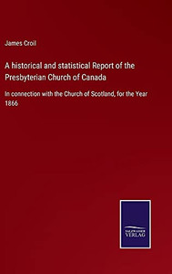 A Historical And Statistical Report Of The Presbyterian Church Of Canada: In Connection With The Church Of Scotland, For The Year 1866 - Hardcover A Historical And Statistical Report Of The Presbyterian Church Of Canada: In Connection With The Church Of Scotland, For The Year 1866 - Hardcover