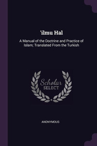 'ilmu Hal: A Manual of the Doctrine and Practice of Islam; Translated From the Turkish