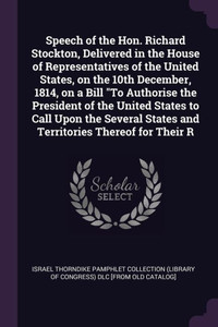 Speech of the Hon. Richard Stockton, Delivered in the House of Representatives of the United States, on the 10th December, 1814, on a Bill ""To Authori