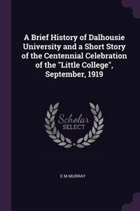A Brief History of Dalhousie University and a Short Story of the Centennial Celebration of the ""Little College"", September, 1919
