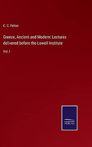 Greece, Ancient And Modern: Lectures Delivered Before The Lowell Institute: Vol. I - Hardcover Greece, Ancient And Modern: Lectures Delivered Before The Lowell Institute: Vol. I - Hardcover