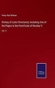History Of Latin Christianity: Including That Of The Popes To The Pontificate Of Nicolas V.: Vol. V - Hardcover History Of Latin Christianity: Including That Of The Popes To The Pontificate Of Nicolas V.: Vol. V - Hardcover
