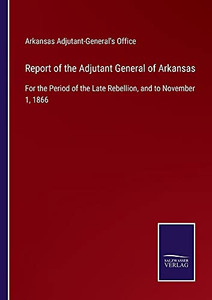 Report Of The Adjutant General Of Arkansas: For The Period Of The Late Rebellion, And To November 1, 1866 - Paperback Report Of The Adjutant General Of Arkansas: For The Period Of The Late Rebellion, And To November 1, 1866 - Paperback