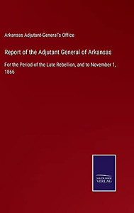 Report Of The Adjutant General Of Arkansas: For The Period Of The Late Rebellion, And To November 1, 1866 - Hardcover Report Of The Adjutant General Of Arkansas: For The Period Of The Late Rebellion, And To November 1, 1866 - Hardcover