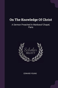 On The Knowledge Of Christ: A Sermon Preached In Marboeuf Chapel, Paris