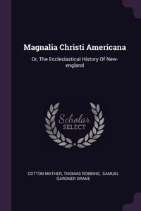 Magnalia Christi Americana: Or, The Ecclesiastical History Of New-england