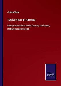 Twelve Years In America: Being Observations On The Country, The People, Institutions And Religion - Paperback Twelve Years In America: Being Observations On The Country, The People, Institutions And Religion - Paperback