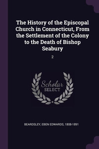 The History of the Episcopal Church in Connecticut, From the Settlement of the Colony to the Death of Bishop Seabury: 2