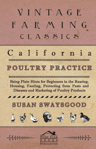 California Poultry Practice - Being Plain Hints For Beginners In The Rearing, Housing, Feeding, Protecting From Pests And Diseases And Marketing Of Po