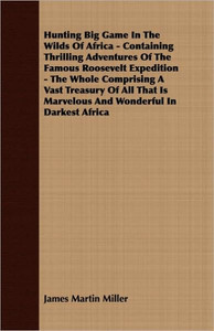 Hunting Big Game In The Wilds Of Africa - Containing Thrilling Adventures Of The Famous Roosevelt Expedition - The Whole Comprising A Vast Treasury Of