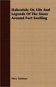Dahcotah; Or, Life And Legends Of The Sioux Around Fort Snelling