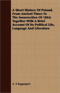A Short History Of Poland, From Ancient Times To The Insurrection Of 1864; Together With A Brief Account Of Its Political Life, Language And Literatur