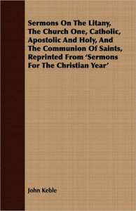 Sermons On The Litany, The Church One, Catholic, Apostolic And Holy, And The Communion Of Saints, Reprinted From 'Sermons For The Christian Year'