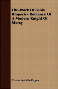 Life-Work Of Louis Klopsch - Romance Of A Modern Knight Of Mercy