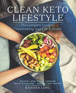 Clean Keto Lifestyle: The Complete Guide To Transforming Your Life And Health