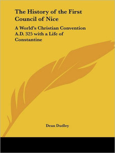 The History of the First Council of Nice: A World's Christian Convention A.D. 325 with a Life of Constantine