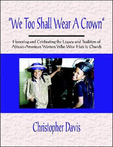 ""We Too Shall Wear A Crown"": Honoring and Celebrating the Legacy and Tradition of African-American Women Who Wear Hats to Church