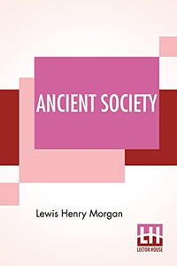 Ancient Society: Or Researches In The Lines Of Human Progress From Savagery, Through Barbarism To Civilization