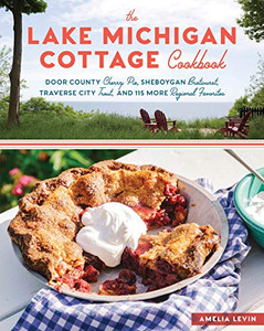The Lake Michigan Cottage Cookbook: Door County Cherry Pie, Sheboygan Bratwurst, Traverse City Trout, And 115 More Regional Favorites