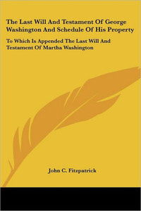 The Last Will And Testament Of George Washington And Schedule Of His Property: To Which Is Appended The Last Will And Testament Of Martha Washington