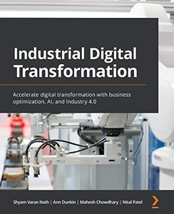 Industrial Digital Transformation: Accelerate Digital Transformation With Business Optimization, Ai, And Industry 4.0