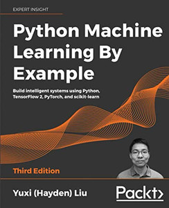 Python Machine Learning By Example: Build Intelligent Systems Using Python, Tensorflow 2, Pytorch, And Scikit-Learn, 3Rd Edition Python Machine Learning By Example: Build Intelligent Systems Using Python, Tensorflow 2, Pytorch, And Scikit-Learn, 3Rd Edition