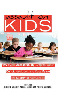 Assault on Kids; How Hyper-Accountability, Corporatization, Deficit Ideologies, and Ruby Payne are Destroying Our Schools