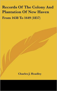 Records Of The Colony And Plantation Of New Haven: From 1638 To 1649 (1857)