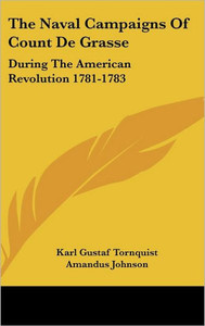 The Naval Campaigns Of Count De Grasse: During The American Revolution 1781-1783