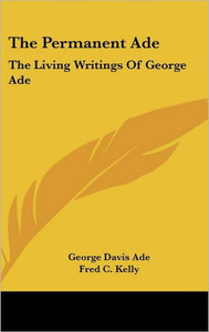The Permanent Ade: The Living Writings of George Ade