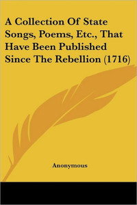 A Collection Of State Songs, Poems, Etc., That Have Been Published Since The Rebellion (1716)