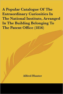 A Popular Catalogue Of The Extraordinary Curiosities In The National Institute, Arranged In The Building Belonging To The Patent Office (1856)