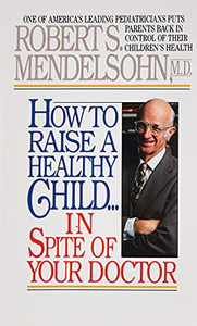 How To Raise A Healthy Child In Spite Of Your Doctor: One Of America'S Leading Pediatricians Puts Parents Back In Control Of Their Children'S Health