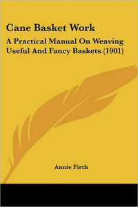 Cane Basket Work: A Practical Manual On Weaving Useful And Fancy Baskets (1901)