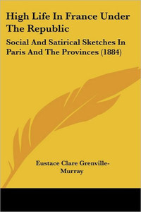 High Life In France Under The Republic: Social And Satirical Sketches In Paris And The Provinces (1884)