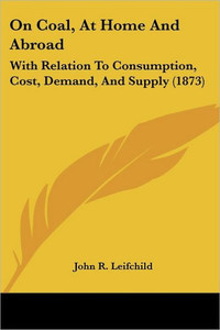 On Coal, At Home And Abroad: With Relation To Consumption, Cost, Demand, And Supply (1873)