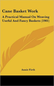 Cane Basket Work: A Practical Manual On Weaving Useful And Fancy Baskets (1901)