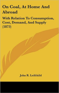 On Coal, At Home And Abroad: With Relation To Consumption, Cost, Demand, And Supply (1873)