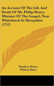 An Account Of The Life And Death Of Mr. Philip Henry, Minister Of The Gospel, Near Whitchurch In Shropshire (1712)
