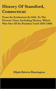 History Of Stamford, Connecticut: From Its Settlement In 1641, To The Present Time, Including Darien, Which Was One Of Its Parishes Until 1820 (1868)