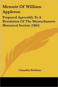 Memoir Of William Appleton: Prepared Agreeably To A Resolution Of The Massachusetts Historical Society (1863)