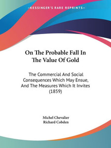 On The Probable Fall In The Value Of Gold: The Commercial And Social Consequences Which May Ensue, And The Measures Which It Invites (1859)