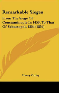 Remarkable Sieges: From The Siege Of Constantinople In 1453, To That Of Sebastopol, 1854 (1854)
