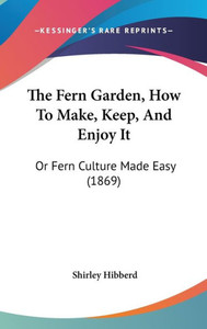The Fern Garden, How To Make, Keep, And Enjoy It: Or Fern Culture Made Easy (1869)