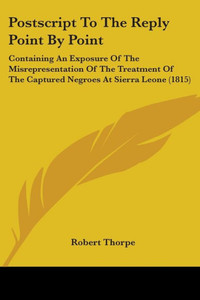 Postscript To The Reply Point By Point: Containing An Exposure Of The Misrepresentation Of The Treatment Of The Captured Negroes At Sierra Leone (1815